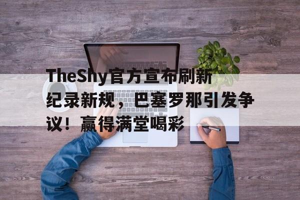 爱游戏官方入口-TheShy官方宣布刷新纪录新规，巴塞罗那引发争议！赢得满堂喝彩(theshy比赛)