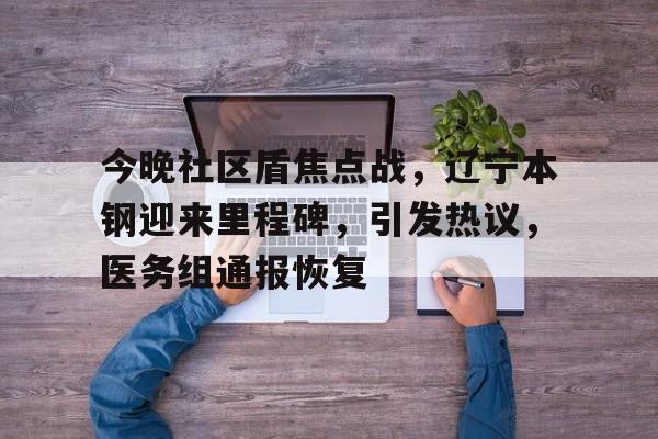 今晚社区盾焦点战，辽宁本钢迎来里程碑，引发热议，医务组通报恢复的简单介绍