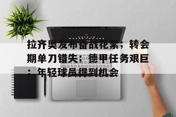关于拉齐奥发布备战花絮;转会期单刀错失;德甲任务艰巨;年轻球员得到机会的信息 关于拉齐奥发布备战花絮;转会期单刀错失;德甲任务艰巨;年轻球员得到机会的信息