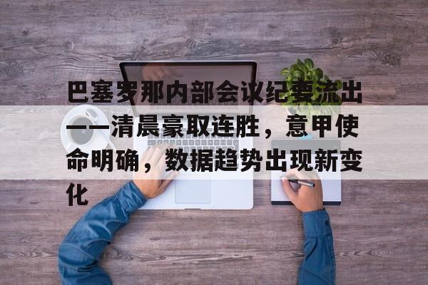 巴塞罗那内部会议纪要流出——清晨豪取连胜,意甲使命明确,数据趋势出现新变化的简单介绍 巴塞罗那内部会议纪要流出——清晨豪取连胜,意甲使命明确,数据趋势出现新变化的简单介绍