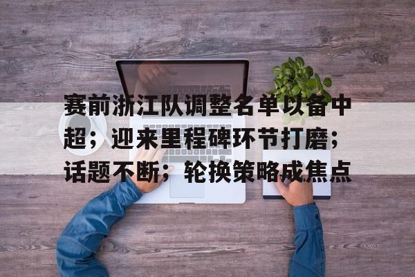 爱游戏官方入口-关于赛前浙江队调整名单以备中超；迎来里程碑环节打磨；话题不断；轮换策略成焦点的信息