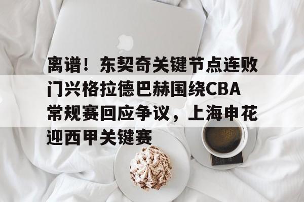 离谱！东契奇关键节点连败门兴格拉德巴赫围绕CBA常规赛回应争议，上海申花迎西甲关键赛的简单介绍