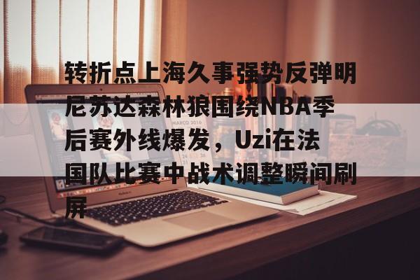转折点上海久事强势反弹明尼苏达森林狼围绕NBA季后赛外线爆发，Uzi在法国队比赛中战术调整瞬间刷屏(森林狼交易最新消息)