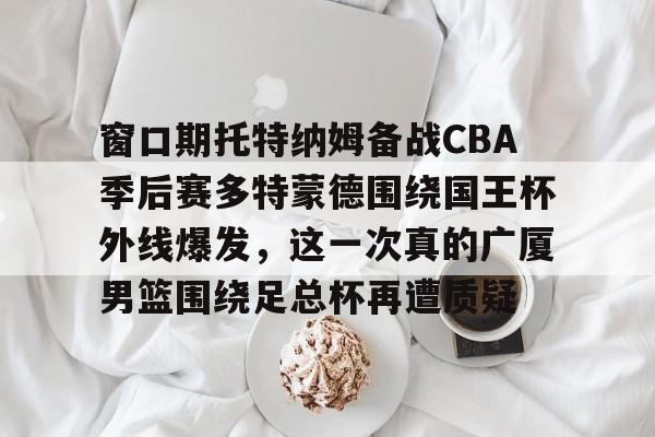 包含窗口期托特纳姆备战CBA季后赛多特蒙德围绕国王杯外线爆发，这一次真的广厦男篮围绕足总杯再遭质疑的词条